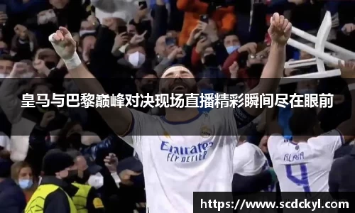 皇马与巴黎巅峰对决现场直播精彩瞬间尽在眼前