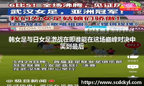 韩女足与日女足激战在即谁能在这场巅峰对决中笑到最后